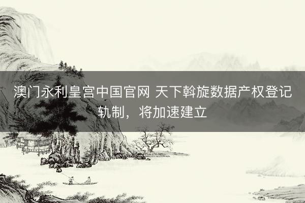 澳门永利皇宫中国官网 天下斡旋数据产权登记轨制，将加速建立
