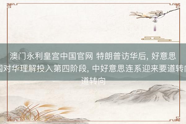 澳门永利皇宫中国官网 特朗普访华后， 好意思国对华理解投入第四阶段， 中好意思连系迎来要道转向
