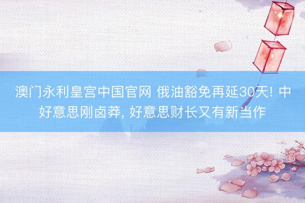 澳门永利皇宫中国官网 俄油豁免再延30天! 中好意思刚卤莽， 好意思财长又有新当作