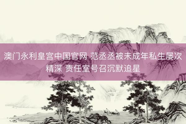 澳门永利皇宫中国官网 范丞丞被未成年私生屡次精深 责任室号召沉默追星
