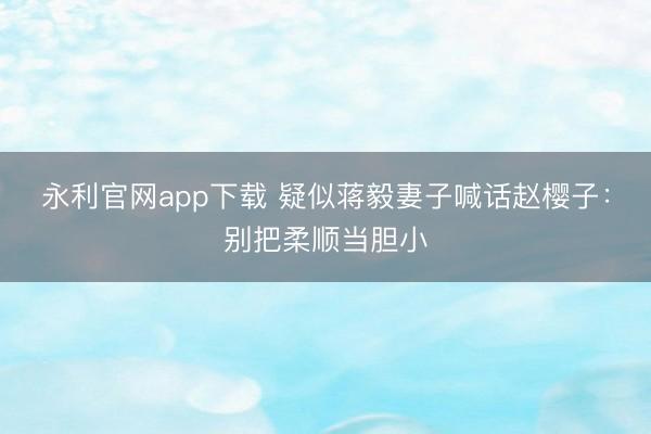 永利官网app下载 疑似蒋毅妻子喊话赵樱子：别把柔顺当胆小