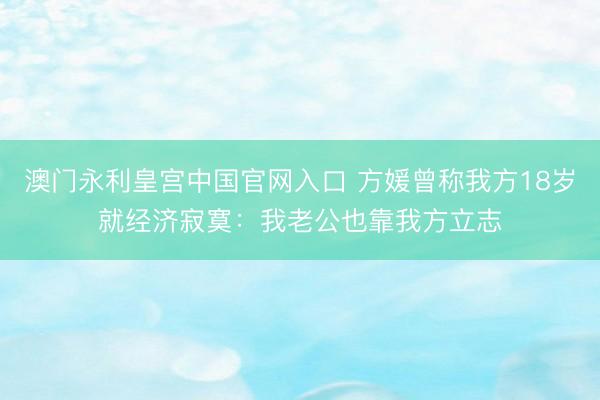澳门永利皇宫中国官网入口 方媛曾称我方18岁就经济寂寞：我老公也靠我方立志