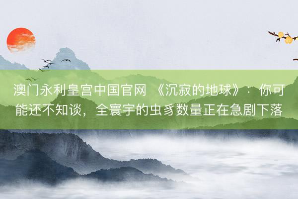 澳门永利皇宫中国官网 《沉寂的地球》：你可能还不知谈，全寰宇的虫豸数量正在急剧下落