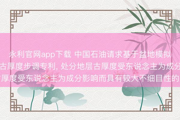 永利官网app下载 中国石油请求基于盆地模拟拘谨均衡剖面收复地层古厚度步调专利， 处分地层古厚度受东说念主为成分影响而具有较大不细目性的不及