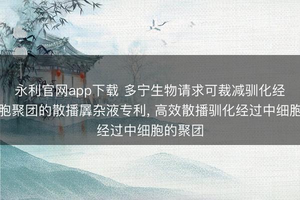 永利官网app下载 多宁生物请求可裁减驯化经过中细胞聚团的散播羼杂液专利， 高效散播驯化经过中细胞的聚团