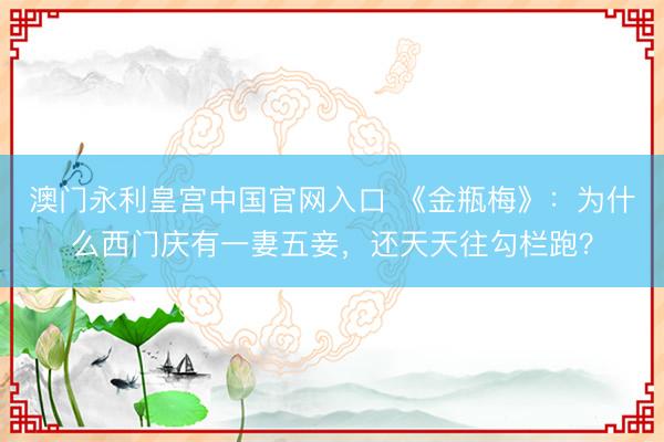 澳门永利皇宫中国官网入口 《金瓶梅》：为什么西门庆有一妻五妾，还天天往勾栏跑？