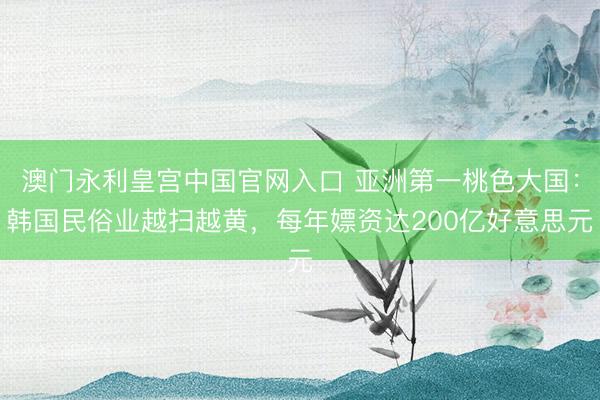 澳门永利皇宫中国官网入口 亚洲第一桃色大国：韩国民俗业越扫越黄，每年嫖资达200亿好意思元