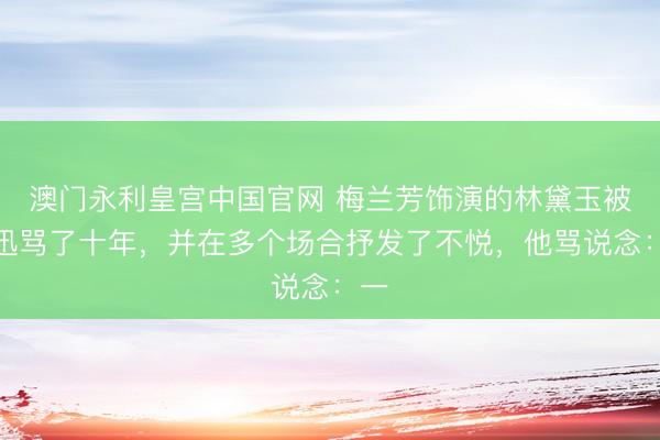 澳门永利皇宫中国官网 梅兰芳饰演的林黛玉被鲁迅骂了十年，并在多个场合抒发了不悦，他骂说念：一