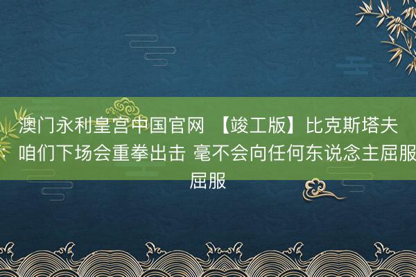 澳门永利皇宫中国官网 【竣工版】比克斯塔夫:咱们下场会重拳出击 毫不会向任何东说念主屈服