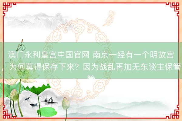 澳门永利皇宫中国官网 南京一经有一个明故宫，为何莫得保存下来？因为战乱再加无东谈主保管