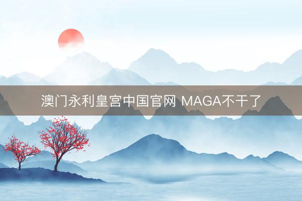 澳门永利皇宫中国官网 MAGA不干了