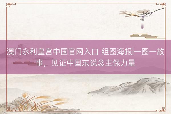 澳门永利皇宫中国官网入口 组图海报|一图一故事，<a href=