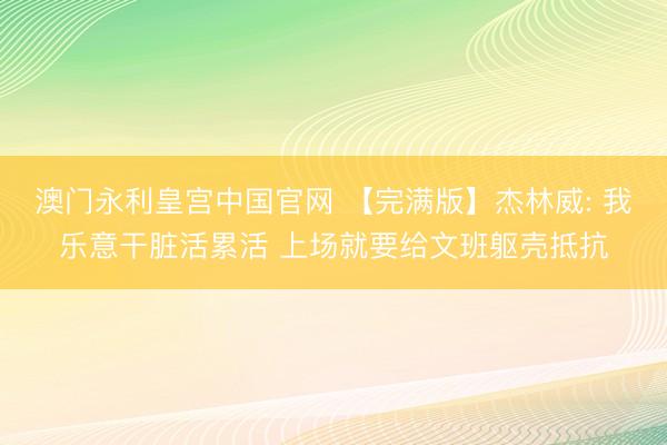 澳门永利皇宫中国官网 【完满版】杰林威: 我乐意干脏活累活 上场就要给文班躯壳抵抗