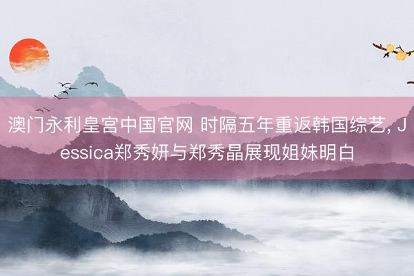 澳门永利皇宫中国官网 时隔五年重返韩国综艺， Jessica郑秀妍与郑秀晶展现姐妹明白