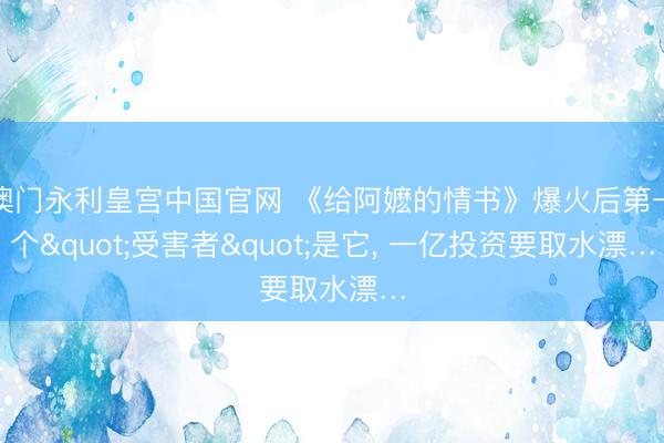 澳门永利皇宫中国官网 《给阿嬷的情书》爆火后第一个"受害者"是它, 一亿投资要取水漂…