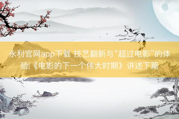 永利官网app下载 技艺翻新与“超过电影”的体验|《电影的下一个伟大时期》讲述下篇