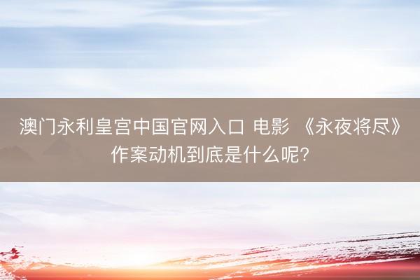 澳门永利皇宫中国官网入口 电影 《永夜将尽》作案动机到底是什么呢?