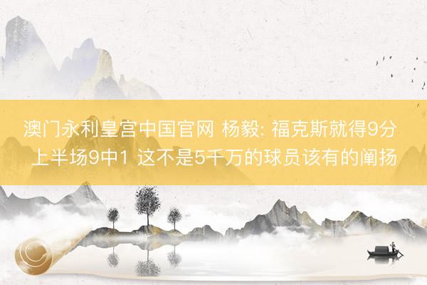 澳门永利皇宫中国官网 杨毅: 福克斯就得9分 上半场9中1 这不是5千万的球员该有的阐扬