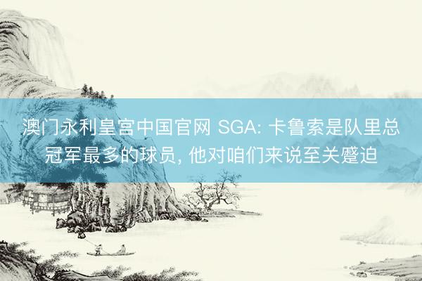 澳门永利皇宫中国官网 SGA: 卡鲁索是队里总冠军最多的球员， 他对咱们来说至关蹙迫