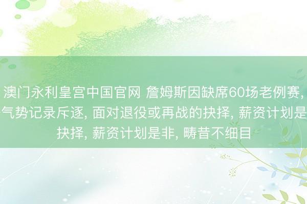 澳门永利皇宫中国官网 詹姆斯因缺席60场老例赛， 不时21年最好气势记录斥逐， 面对退役或再战的抉择， 薪资计划是非， 畴昔不细目
