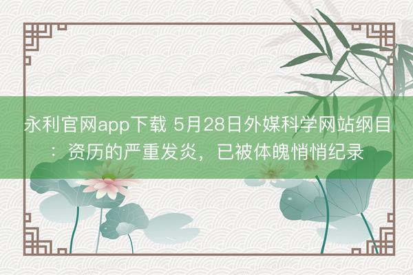永利官网app下载 5月28日外媒科学网站纲目：资历的严重发炎，已被体魄悄悄纪录