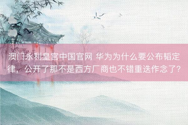 澳门永利皇宫中国官网 华为为什么要公布韬定律，公开了那不是西方厂商也不错重迭作念了？