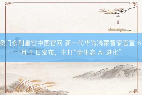 澳门永利皇宫中国官网 新一代华为鸿蒙智家官宣 6 月 1 日发布，主打“全生态 AI 进化”