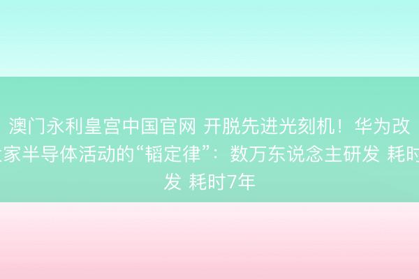 澳门永利皇宫中国官网 开脱先进光刻机！华为改革大家半导体活动的“韬定律”：数万东说念主研发 耗时7年