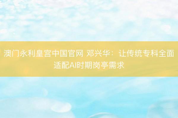 澳门永利皇宫中国官网 邓兴华：让传统专科全面适配AI时期岗亭需求