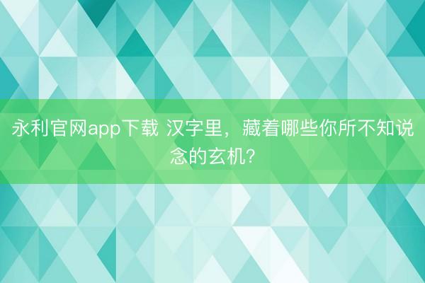 永利官网app下载 汉字里，藏着哪些你所不知说念的玄机？