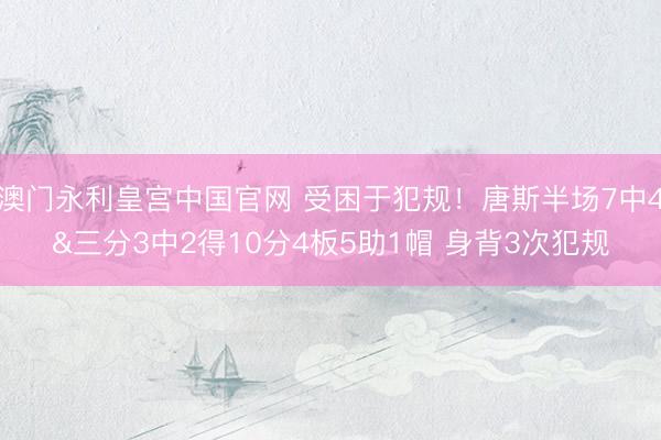 澳门永利皇宫中国官网 受困于犯规！唐斯半场7中4&三分3中2得10分4板5助1帽 身背3次犯规