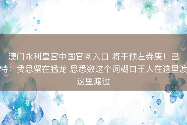 澳门永利皇宫中国官网入口 将干预左券庚！巴雷特：我思留在猛龙 思悉数这个词糊口王人在这里渡过