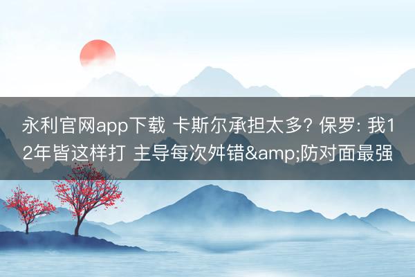 永利官网app下载 卡斯尔承担太多? 保罗: 我12年皆这样打 主导每次舛错&防对面最强
