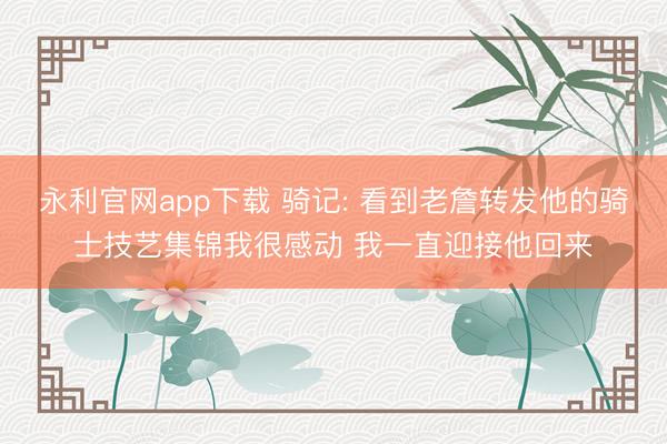 永利官网app下载 骑记: 看到老詹转发他的骑士技艺集锦我很感动 我一直迎接他回来