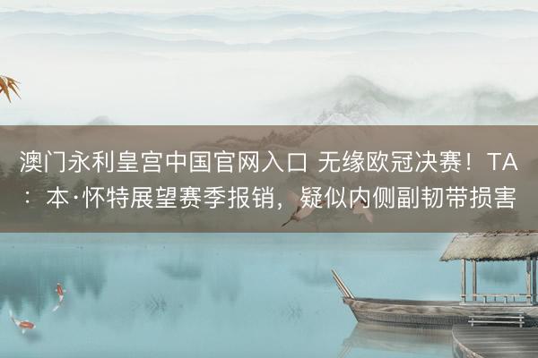澳门永利皇宫中国官网入口 无缘欧冠决赛！TA：本·怀特展望赛季报销，疑似内侧副韧带损害