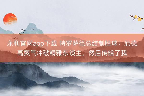 永利官网app下载 特罗萨德总结制胜球：厄德高爽气冲破精雅东谈主，然后传给了我