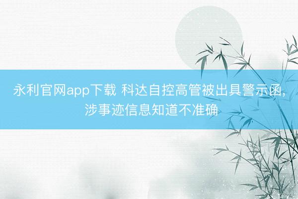 永利官网app下载 科达自控高管被出具警示函, 涉事迹信息知道不准确