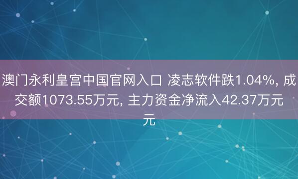 澳门永利皇宫中国官网入口 凌志软件跌1.04%， 成交额1073.55万元， 主力资金净流入42.37万元