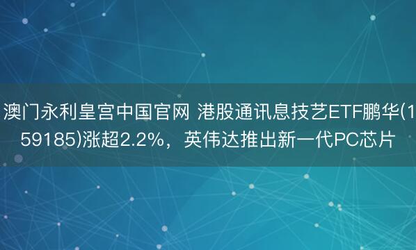澳门永利皇宫中国官网 港股通讯息技艺ETF鹏华(159185)涨超2.2%，英伟达推出新一代PC芯片