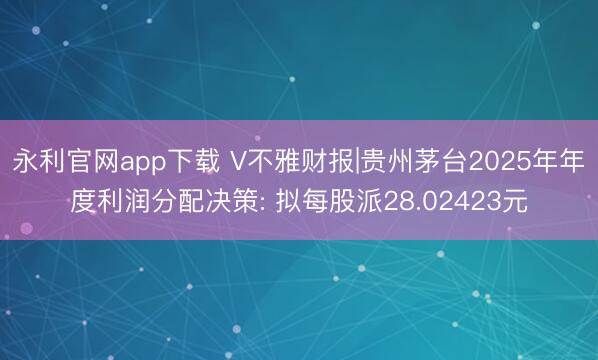 永利官网app下载 V不雅财报|贵州茅台2025年年度利润分配决策: 拟每股派28.02423元