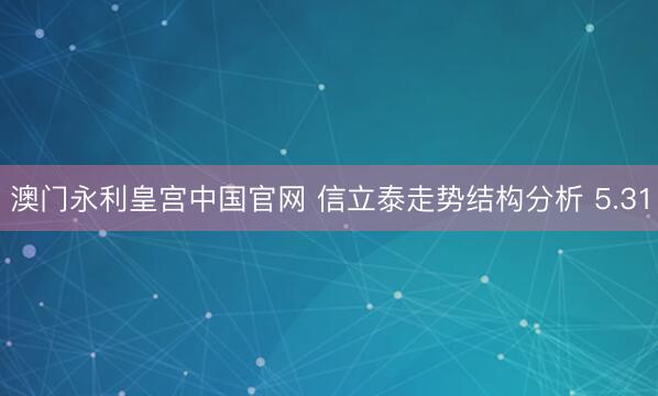 澳门永利皇宫中国官网 信立泰走势结构分析 5.31