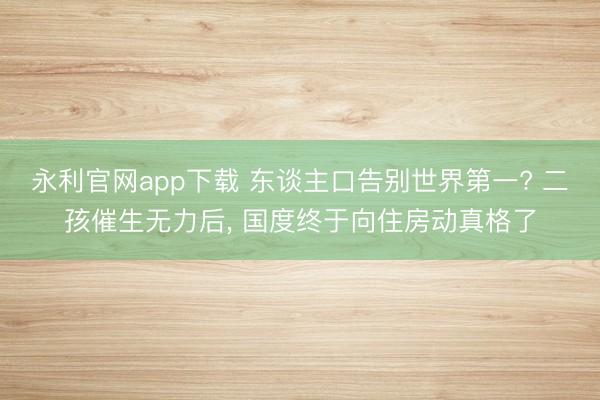 永利官网app下载 东谈主口告别世界第一? 二孩催生无力后， 国度终于向住房动真格了