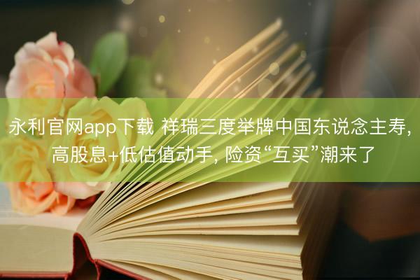 永利官网app下载 祥瑞三度举牌中国东说念主寿， 高股息+低估值动手， 险资“互买”潮来了