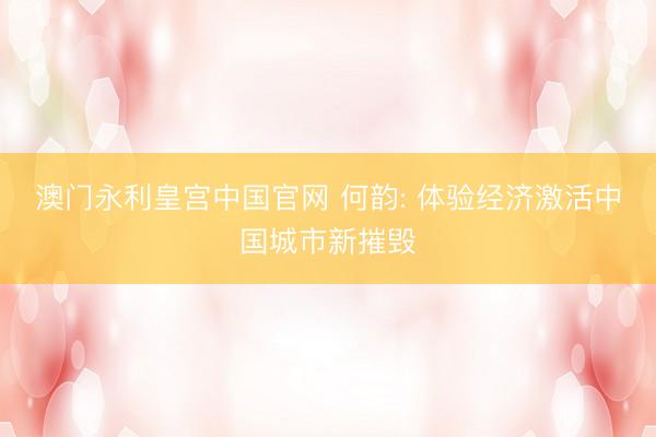 澳门永利皇宫中国官网 何韵: 体验经济激活中国城市新摧毁