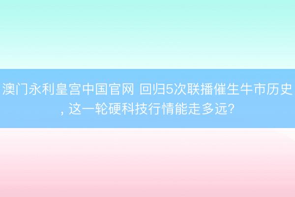 澳门永利皇宫中国官网 回归5次联播催生牛市历史， 这一轮硬科技行情能走多远?