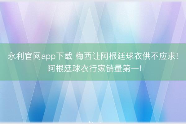 永利官网app下载 梅西让阿根廷球衣供不应求! 阿根廷球衣行家销量第一!
