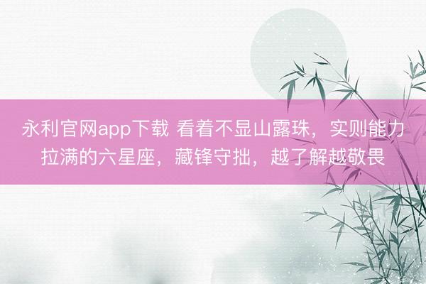 永利官网app下载 看着不显山露珠，实则能力拉满的六星座，藏锋守拙，越了解越敬畏