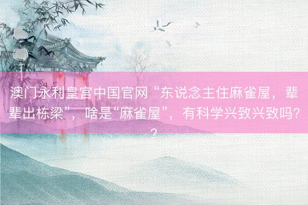 澳门永利皇宫中国官网 “东说念主住麻雀屋，辈辈出栋梁”，啥是“麻雀屋”，有科学兴致兴致吗？