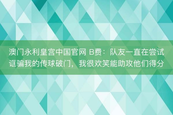 澳门永利皇宫中国官网 B费：队友一直在尝试诓骗我的传球破门，我很欢笑能助攻他们得分