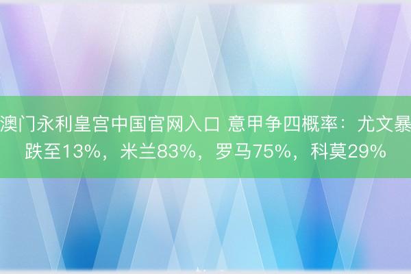 澳门永利皇宫中国官网入口 意甲争四概率:尤文暴跌至13%,米兰83%,罗马75%,科莫29%